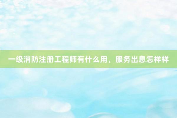 一级消防注册工程师有什么用，服务出息怎样样