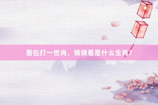 面包打一世肖，猜猜看是什么生肖？