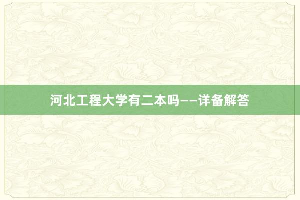 河北工程大学有二本吗——详备解答