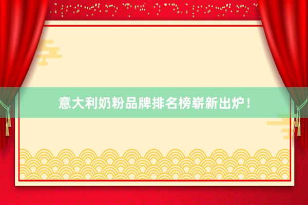 意大利奶粉品牌排名榜崭新出炉！