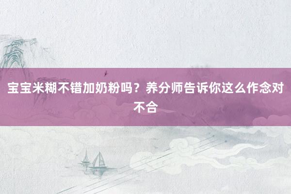 宝宝米糊不错加奶粉吗？养分师告诉你这么作念对不合