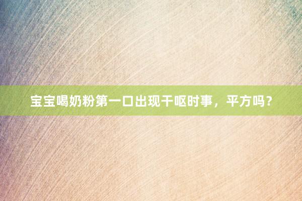 宝宝喝奶粉第一口出现干呕时事，平方吗？