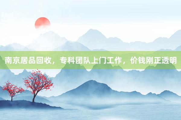 南京居品回收，专科团队上门工作，价钱刚正透明