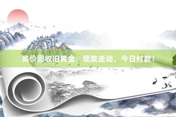 高价回收旧黄金，现款走动，今日付款！